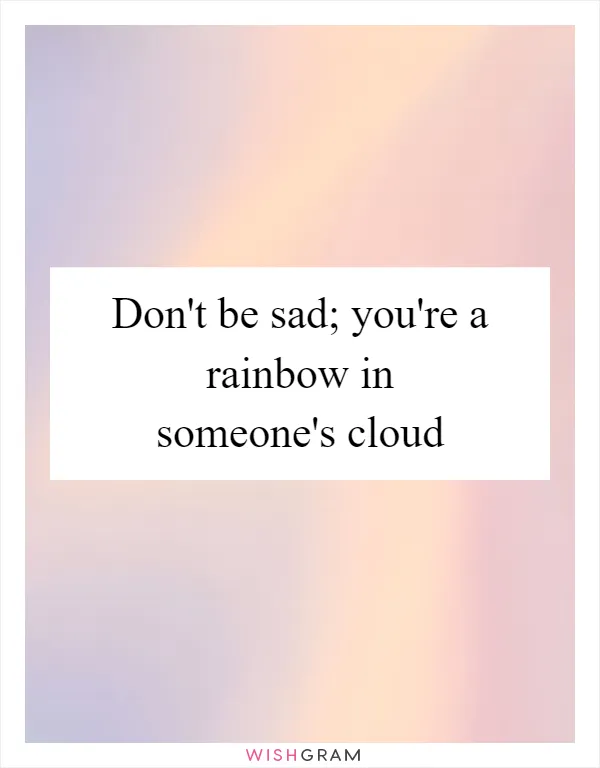 Don't be sad; you're a rainbow in someone's cloud