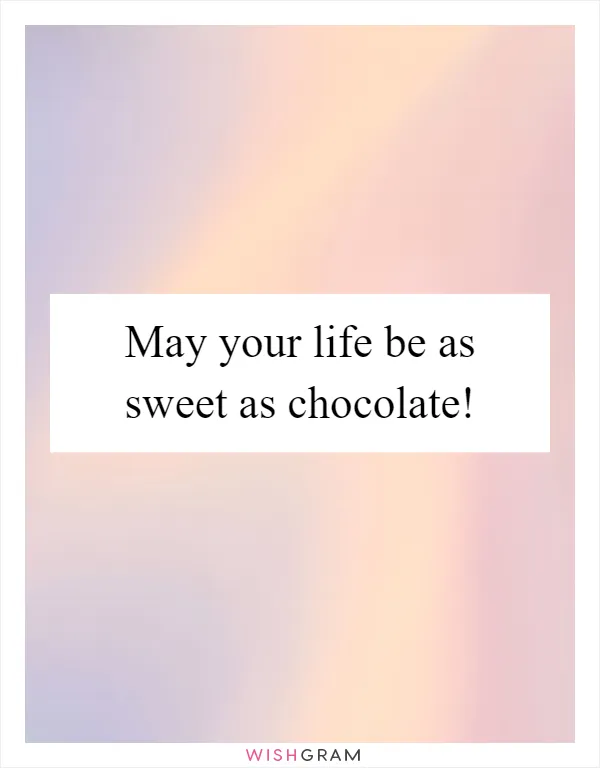 May your life be as sweet as chocolate!