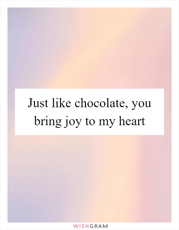 Just like chocolate, you bring joy to my heart
