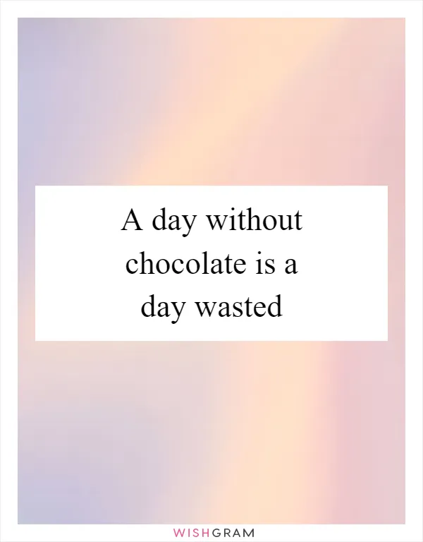 A day without chocolate is a day wasted
