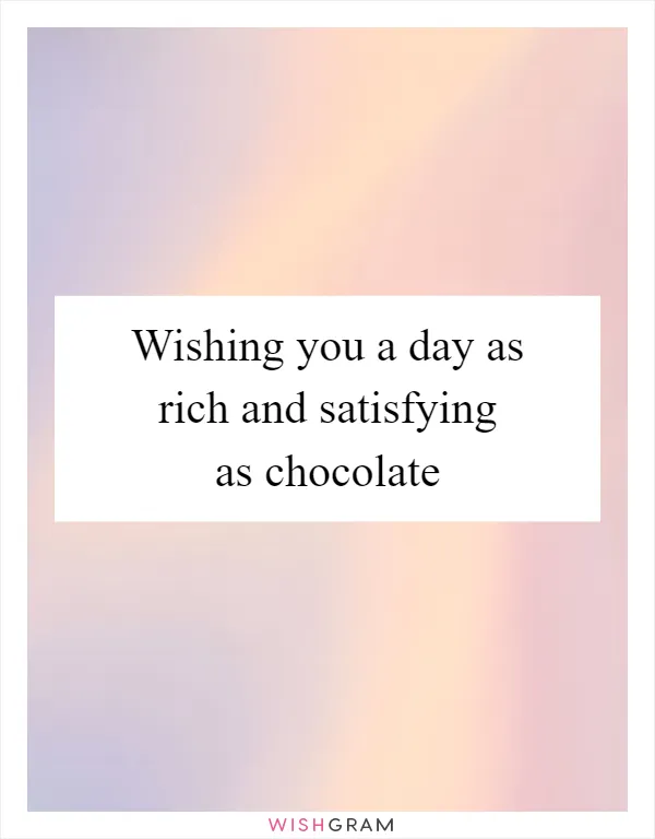 Wishing you a day as rich and satisfying as chocolate