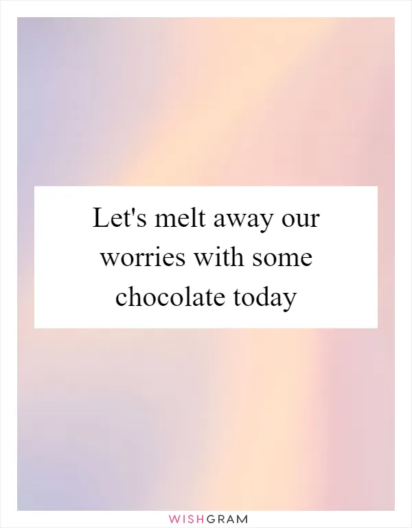 Let's melt away our worries with some chocolate today