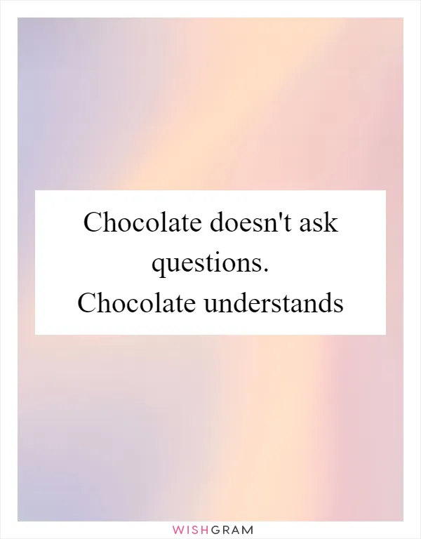 Chocolate doesn't ask questions. Chocolate understands