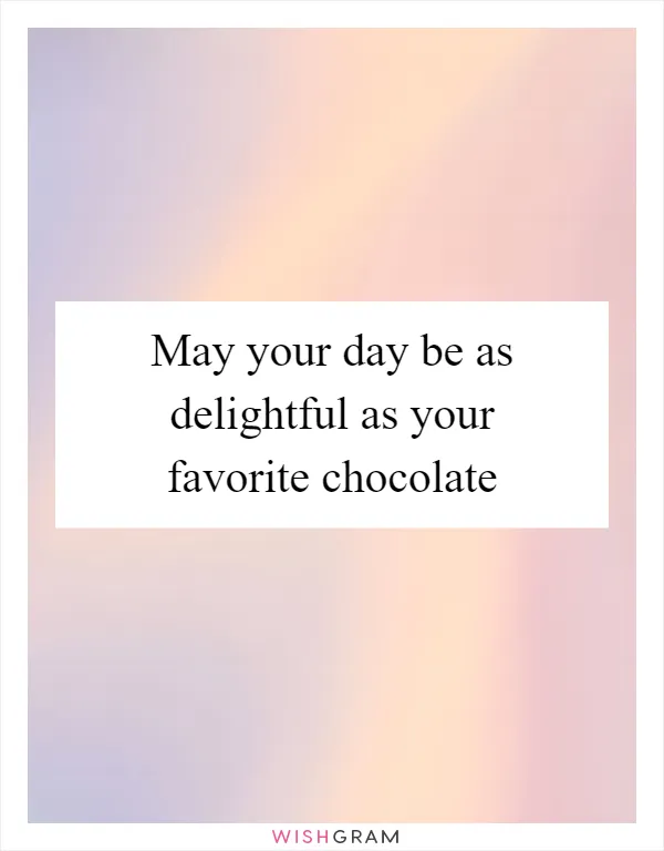 May your day be as delightful as your favorite chocolate