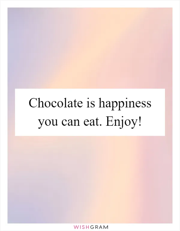Chocolate is happiness you can eat. Enjoy!