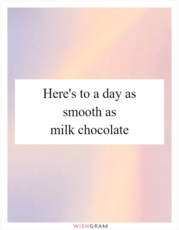 Here's to a day as smooth as milk chocolate