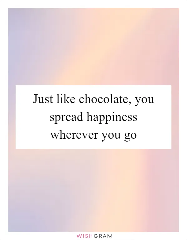 Just like chocolate, you spread happiness wherever you go