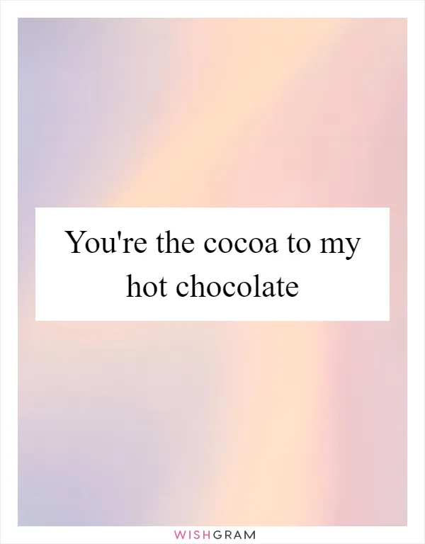 You're the cocoa to my hot chocolate