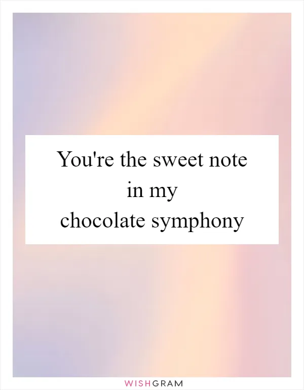 You're the sweet note in my chocolate symphony