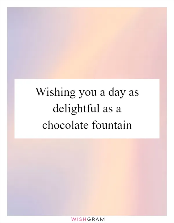 Wishing you a day as delightful as a chocolate fountain