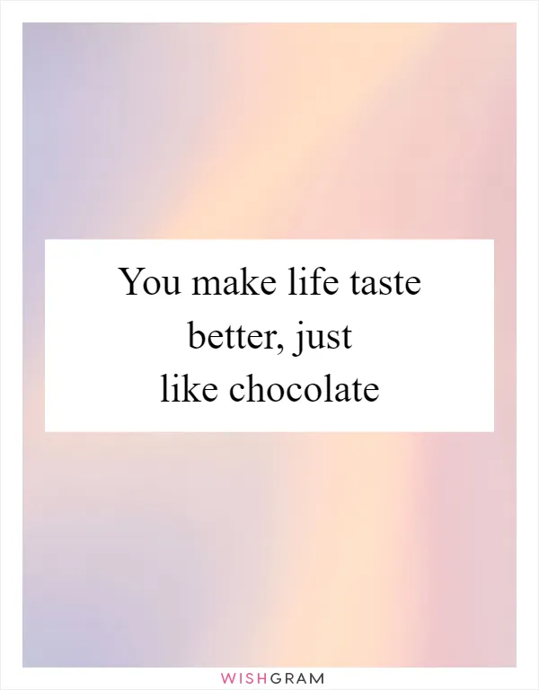 You make life taste better, just like chocolate