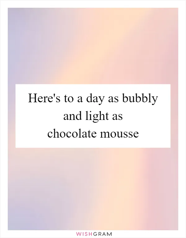 Here's to a day as bubbly and light as chocolate mousse