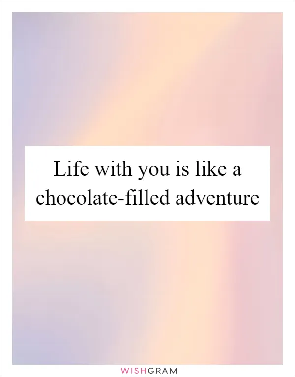 Life with you is like a chocolate-filled adventure