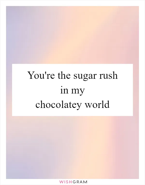 You're the sugar rush in my chocolatey world