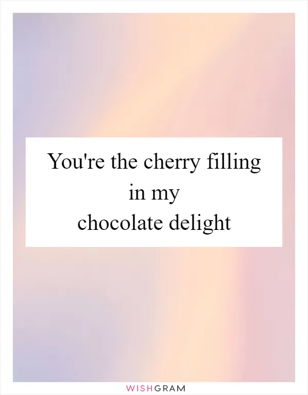 You're the cherry filling in my chocolate delight