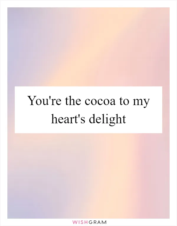 You're the cocoa to my heart's delight