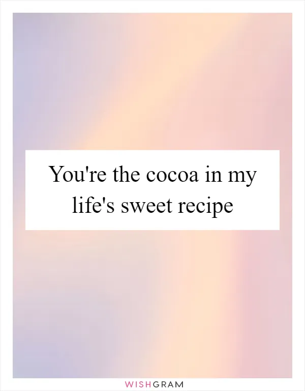 You're the cocoa in my life's sweet recipe