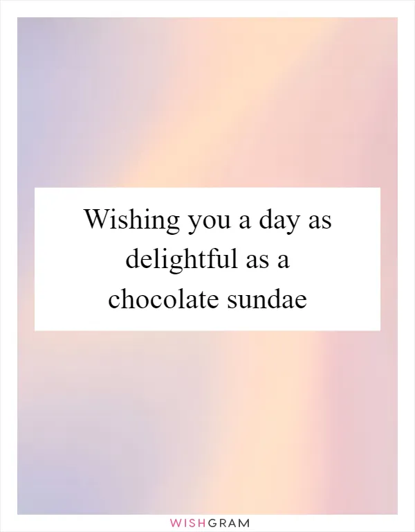 Wishing you a day as delightful as a chocolate sundae