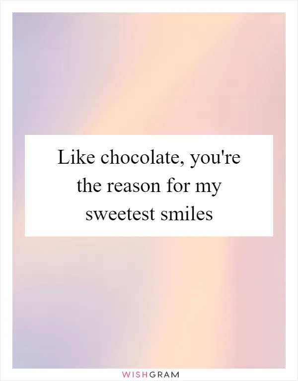 Like chocolate, you're the reason for my sweetest smiles