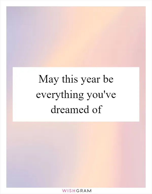 May this year be everything you've dreamed of