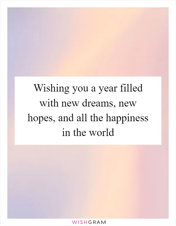 Wishing you a year filled with new dreams, new hopes, and all the happiness in the world