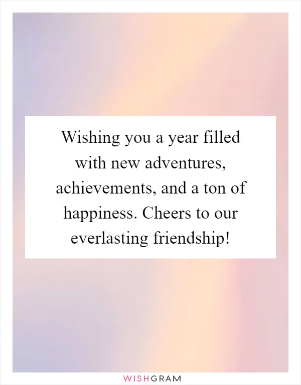 Wishing you a year filled with new adventures, achievements, and a ton of happiness. Cheers to our everlasting friendship!