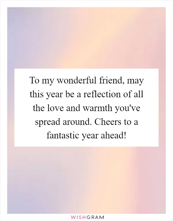 To my wonderful friend, may this year be a reflection of all the love and warmth you've spread around. Cheers to a fantastic year ahead!
