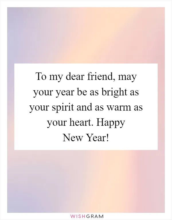 To my dear friend, may your year be as bright as your spirit and as warm as your heart. Happy New Year!