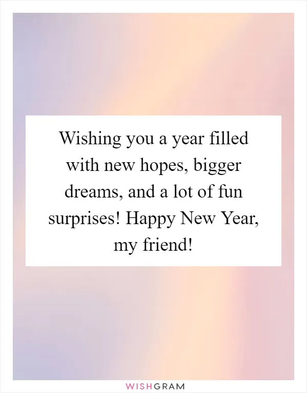 Wishing you a year filled with new hopes, bigger dreams, and a lot of fun surprises! Happy New Year, my friend!