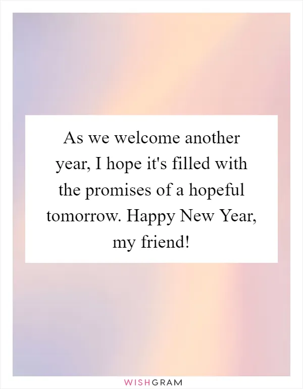 As we welcome another year, I hope it's filled with the promises of a hopeful tomorrow. Happy New Year, my friend!