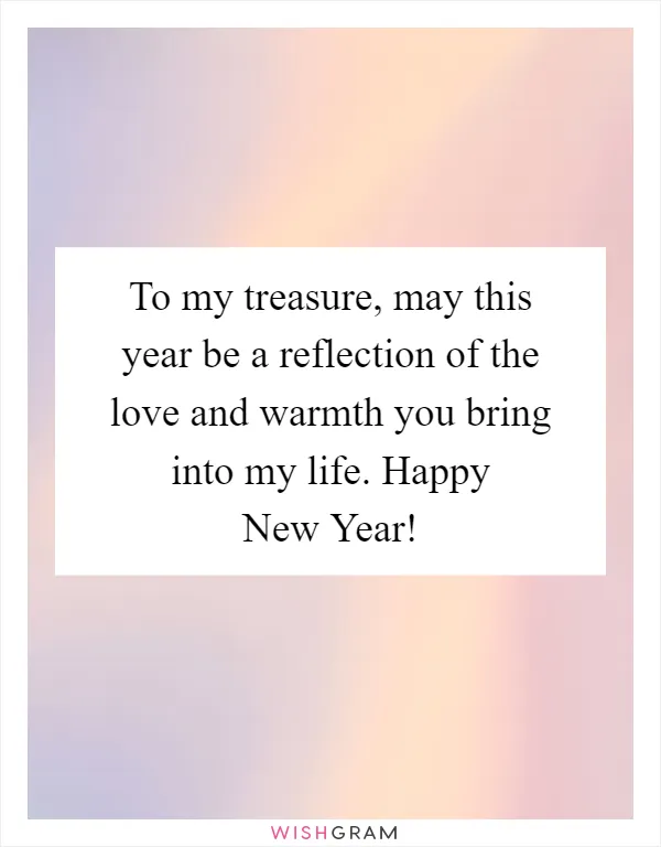 To my treasure, may this year be a reflection of the love and warmth you bring into my life. Happy New Year!