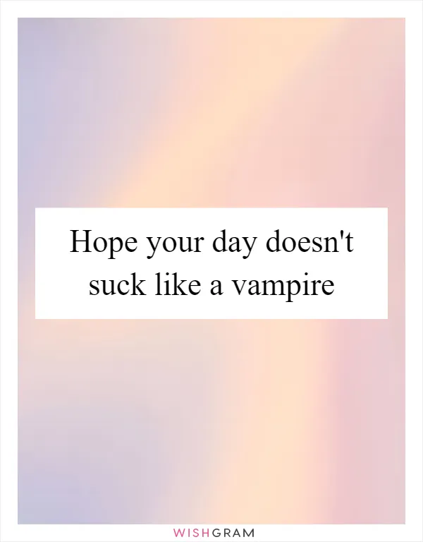 Hope your day doesn't suck like a vampire