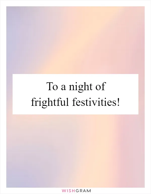 To a night of frightful festivities!