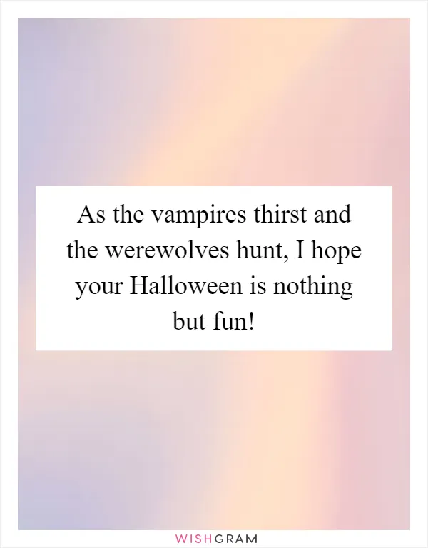 As the vampires thirst and the werewolves hunt, I hope your Halloween is nothing but fun!