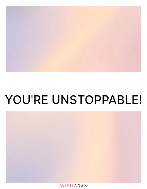 You're unstoppable!