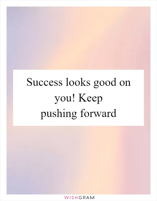 Success looks good on you! Keep pushing forward