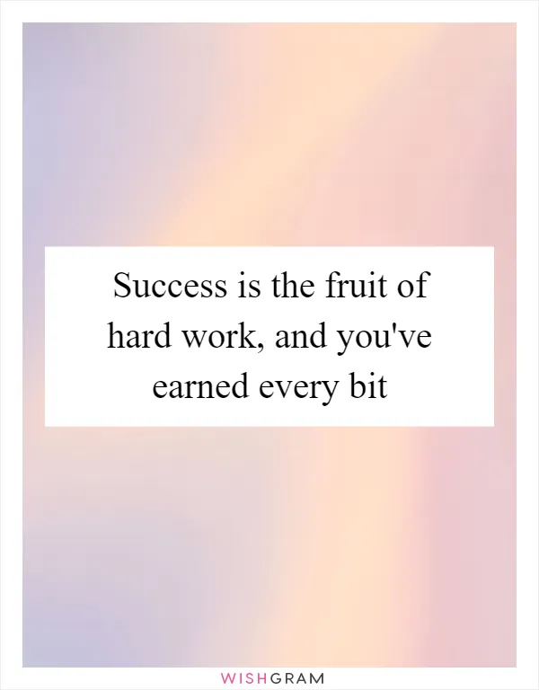 Success is the fruit of hard work, and you've earned every bit
