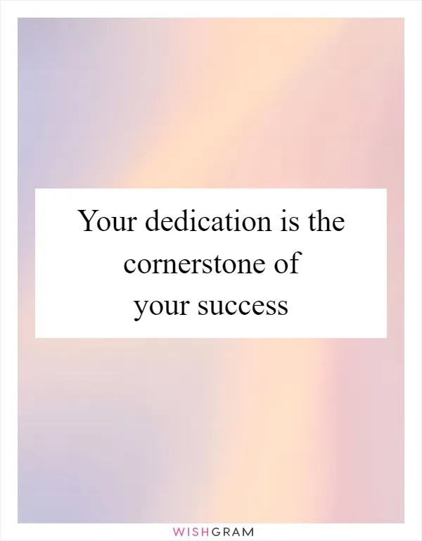 Your dedication is the cornerstone of your success