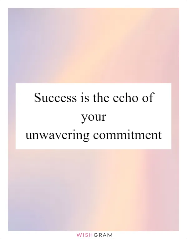 Success is the echo of your unwavering commitment
