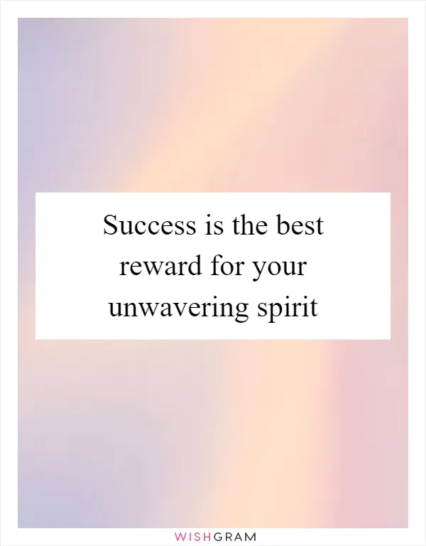 Success is the best reward for your unwavering spirit