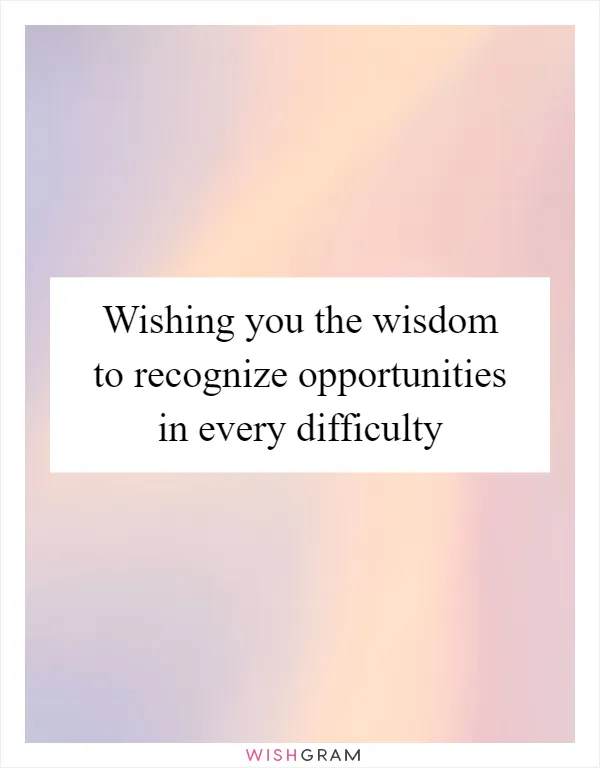 Wishing you the wisdom to recognize opportunities in every difficulty