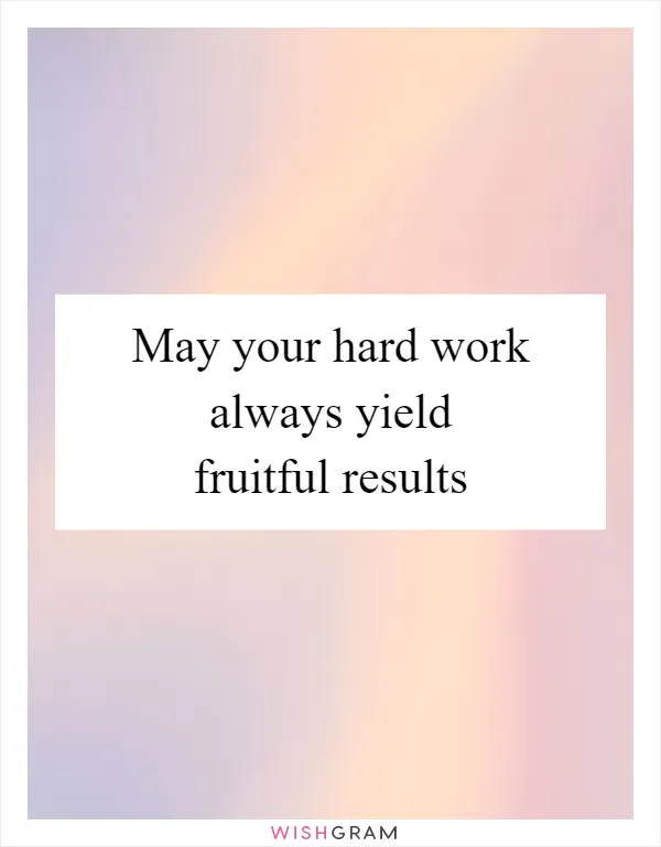 May your hard work always yield fruitful results