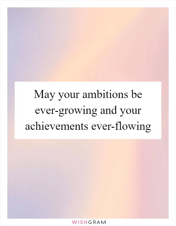 May your ambitions be ever-growing and your achievements ever-flowing
