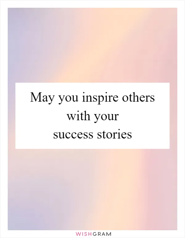May you inspire others with your success stories