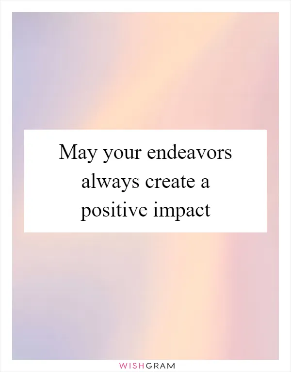 May your endeavors always create a positive impact