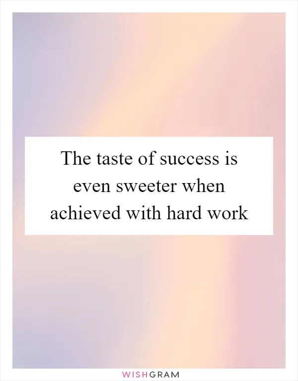 The taste of success is even sweeter when achieved with hard work