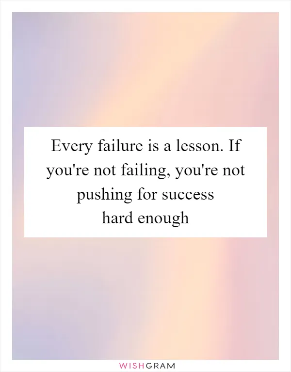 Every failure is a lesson. If you're not failing, you're not pushing for success hard enough