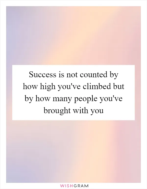 Success is not counted by how high you've climbed but by how many people you've brought with you