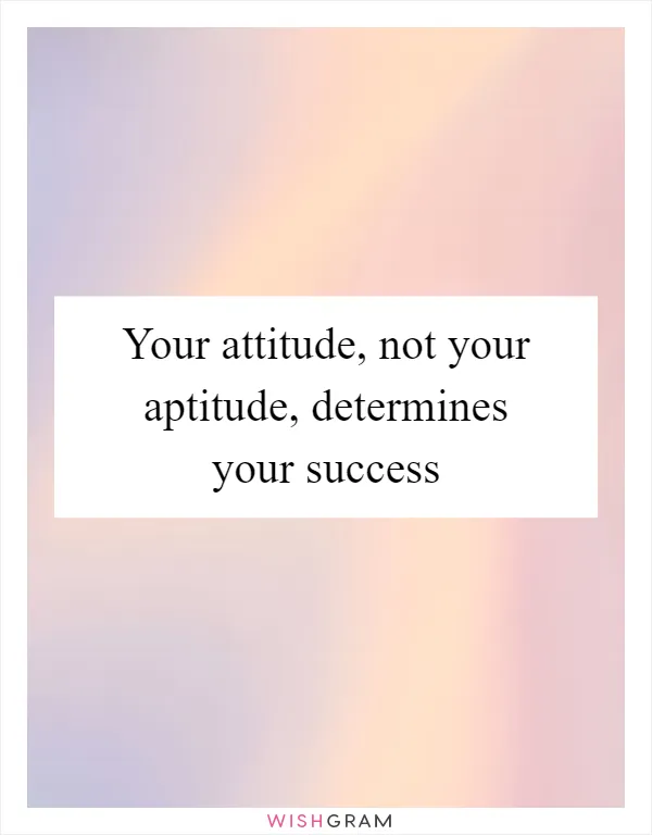 Your attitude, not your aptitude, determines your success