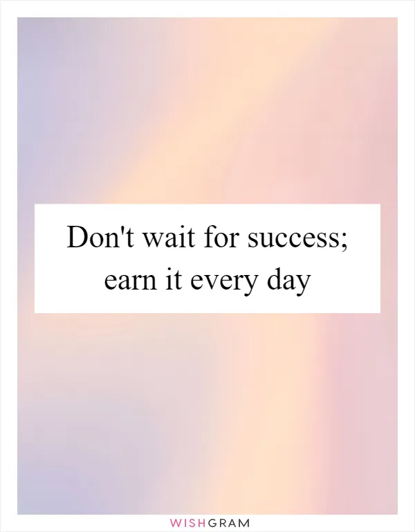 Don't wait for success; earn it every day